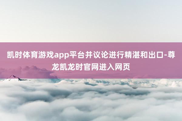 凯时体育游戏app平台并议论进行精湛和出口-尊龙凯龙时官网进入网页