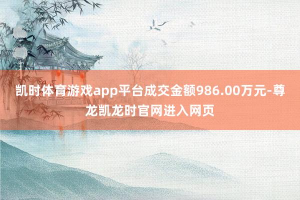 凯时体育游戏app平台成交金额986.00万元-尊龙凯龙时官网进入网页