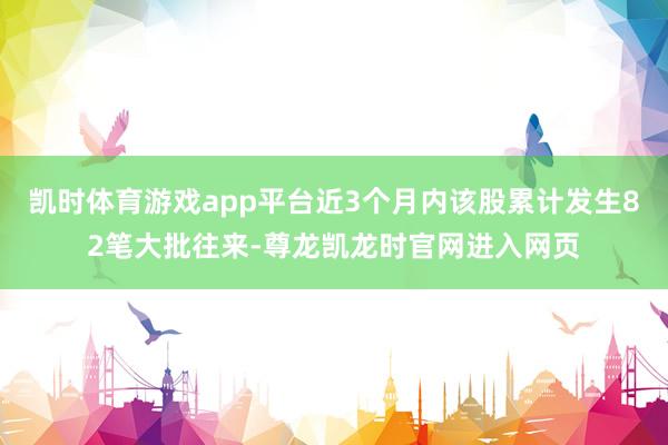 凯时体育游戏app平台近3个月内该股累计发生82笔大批往来-尊龙凯龙时官网进入网页