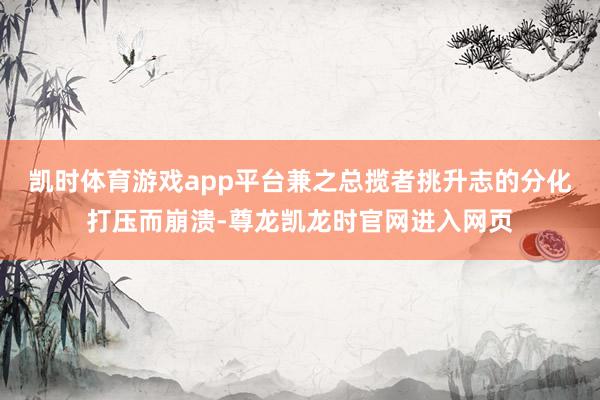 凯时体育游戏app平台兼之总揽者挑升志的分化打压而崩溃-尊龙凯龙时官网进入网页