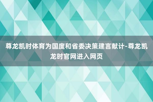 尊龙凯时体育为国度和省委决策建言献计-尊龙凯龙时官网进入网页