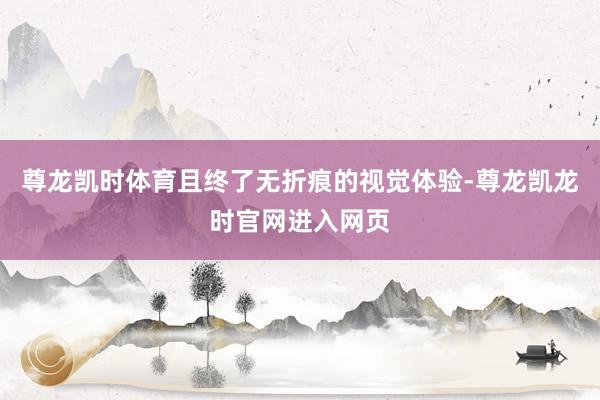 尊龙凯时体育且终了无折痕的视觉体验-尊龙凯龙时官网进入网页