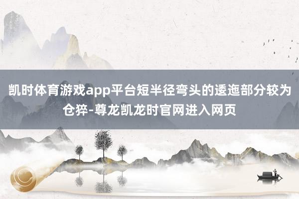 凯时体育游戏app平台短半径弯头的逶迤部分较为仓猝-尊龙凯龙时官网进入网页