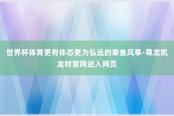 世界杯体育更有体态更为弘远的章鱼风筝-尊龙凯龙时官网进入网页