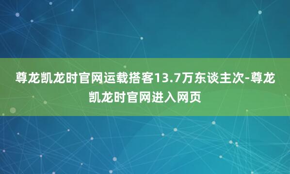 尊龙凯龙时官网运载搭客13.7万东谈主次-尊龙凯龙时官网进入网页