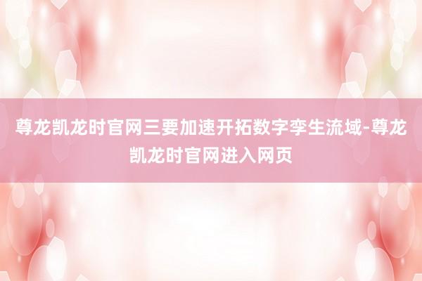 尊龙凯龙时官网三要加速开拓数字孪生流域-尊龙凯龙时官网进入网页