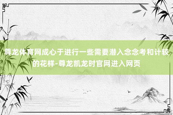 尊龙体育网成心于进行一些需要潜入念念考和计较的花样-尊龙凯龙时官网进入网页