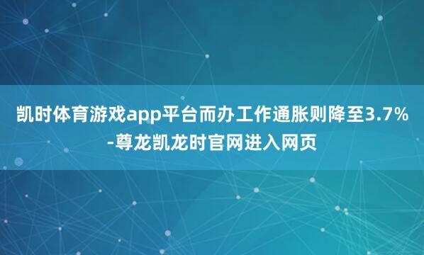 凯时体育游戏app平台而办工作通胀则降至3.7%-尊龙凯龙时官网进入网页