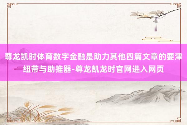 尊龙凯时体育数字金融是助力其他四篇文章的要津纽带与助推器-尊龙凯龙时官网进入网页