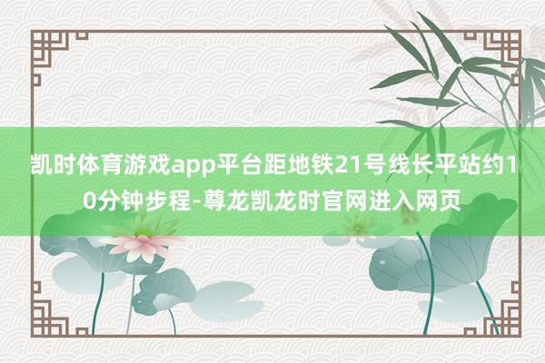 凯时体育游戏app平台距地铁21号线长平站约10分钟步程-尊龙凯龙时官网进入网页