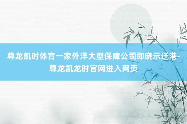 尊龙凯时体育一家外洋大型保障公司即晓示迁港-尊龙凯龙时官网进入网页