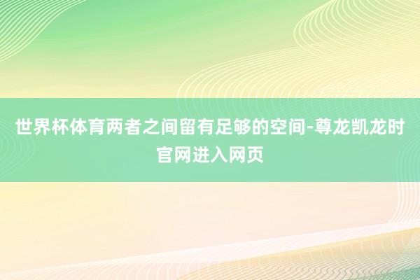 世界杯体育两者之间留有足够的空间-尊龙凯龙时官网进入网页