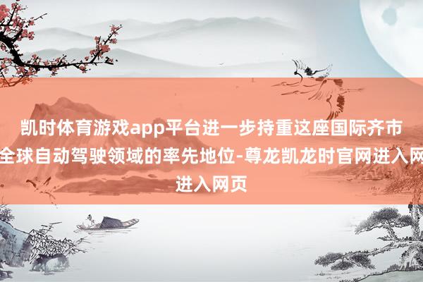 凯时体育游戏app平台进一步持重这座国际齐市在全球自动驾驶领域的率先地位-尊龙凯龙时官网进入网页