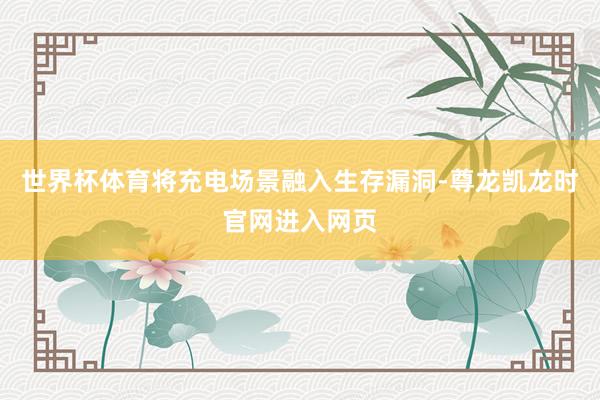 世界杯体育将充电场景融入生存漏洞-尊龙凯龙时官网进入网页