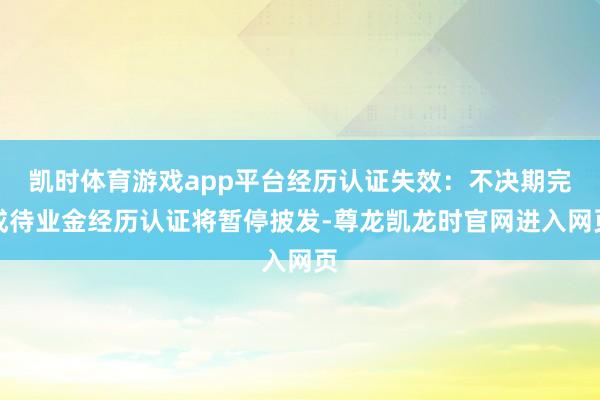 凯时体育游戏app平台经历认证失效：不决期完成待业金经历认证将暂停披发-尊龙凯龙时官网进入网页