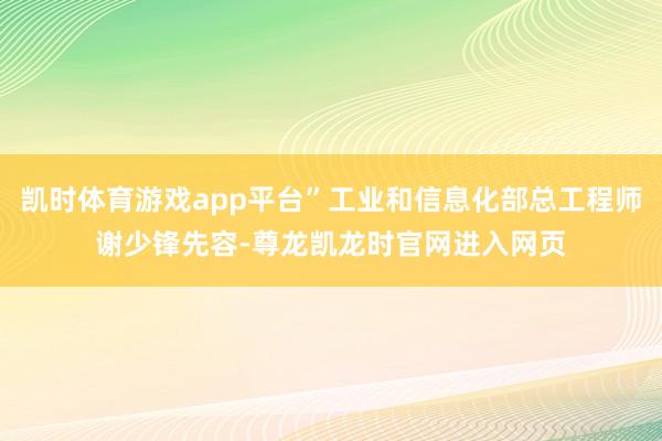凯时体育游戏app平台”工业和信息化部总工程师谢少锋先容-尊龙凯龙时官网进入网页