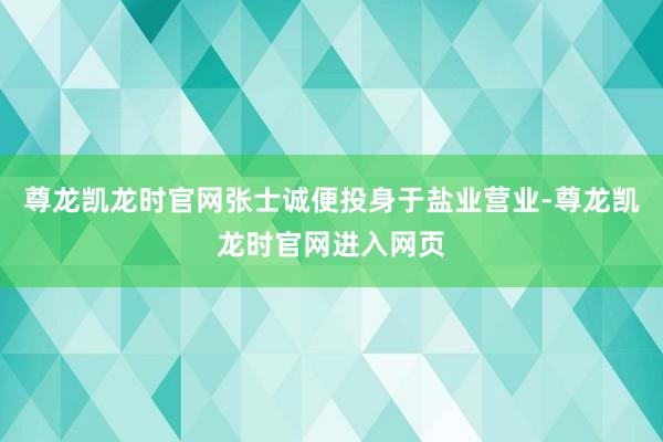 尊龙凯龙时官网张士诚便投身于盐业营业-尊龙凯龙时官网进入网页