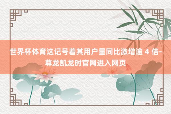 世界杯体育这记号着其用户量同比激增逾 4 倍-尊龙凯龙时官网进入网页