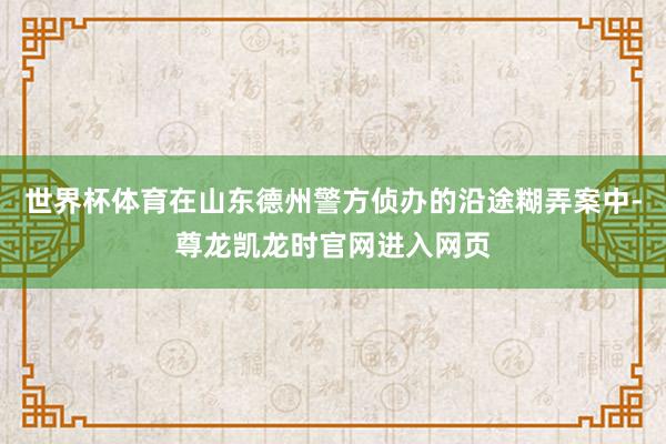 世界杯体育在山东德州警方侦办的沿途糊弄案中-尊龙凯龙时官网进入网页