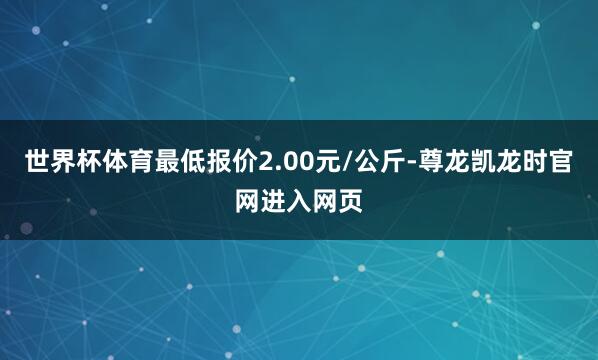 世界杯体育最低报价2.00元/公斤-尊龙凯龙时官网进入网页