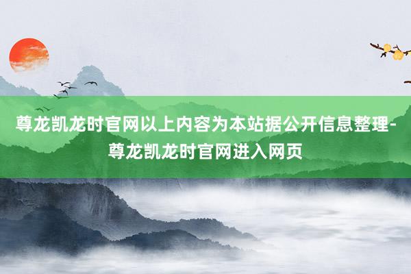 尊龙凯龙时官网以上内容为本站据公开信息整理-尊龙凯龙时官网进入网页
