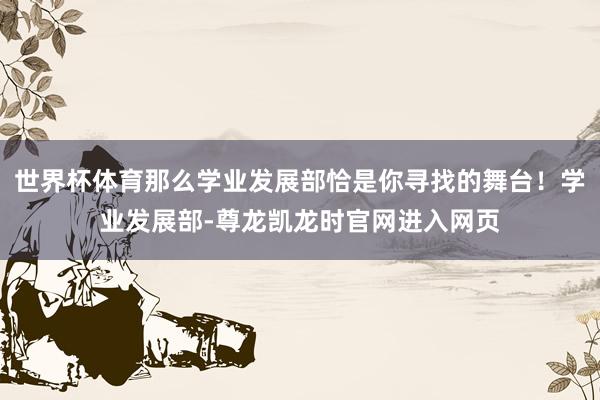 世界杯体育那么学业发展部恰是你寻找的舞台！学业发展部-尊龙凯龙时官网进入网页