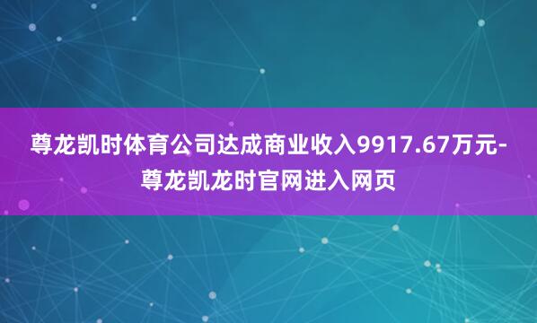 尊龙凯时体育公司达成商业收入9917.67万元-尊龙凯龙时官网进入网页