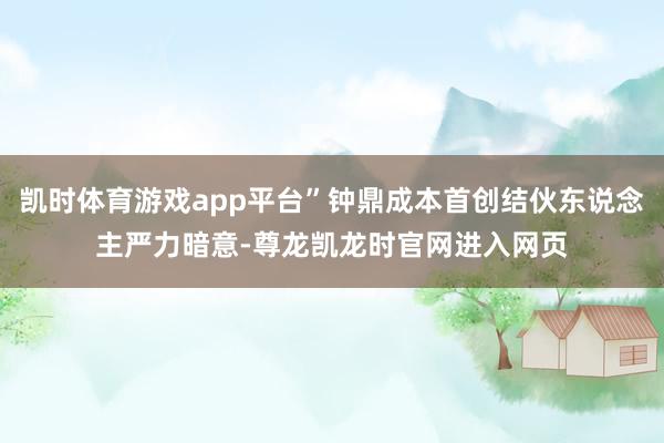 凯时体育游戏app平台”钟鼎成本首创结伙东说念主严力暗意-尊龙凯龙时官网进入网页