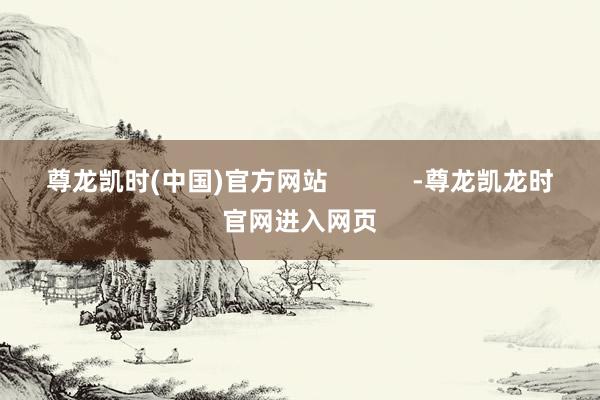尊龙凯时(中国)官方网站            -尊龙凯龙时官网进入网页