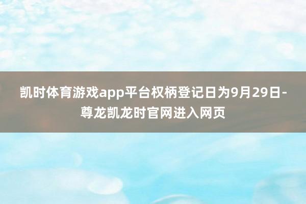 凯时体育游戏app平台权柄登记日为9月29日-尊龙凯龙时官网进入网页
