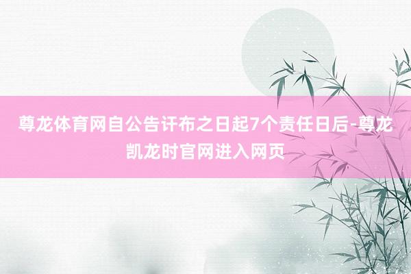 尊龙体育网自公告讦布之日起7个责任日后-尊龙凯龙时官网进入网页
