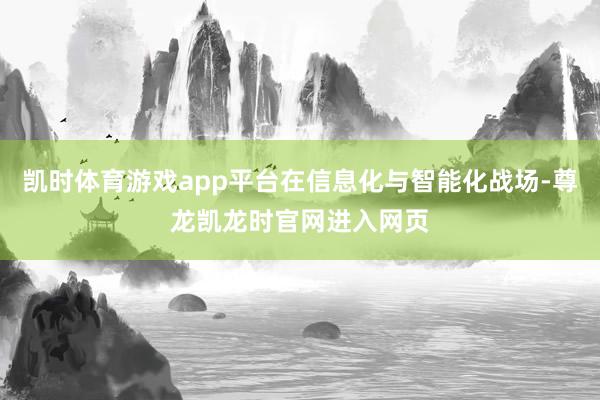凯时体育游戏app平台在信息化与智能化战场-尊龙凯龙时官网进入网页