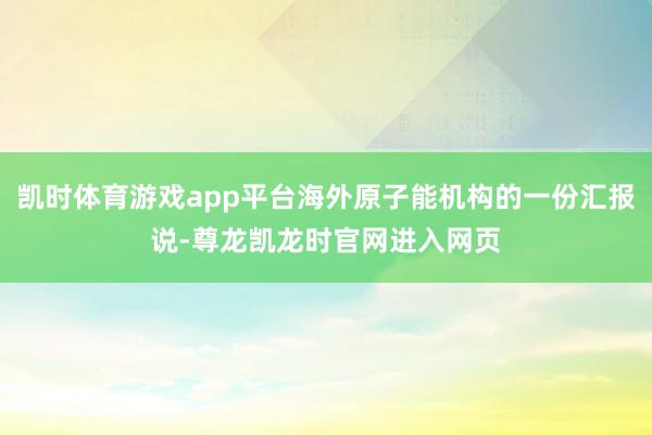 凯时体育游戏app平台海外原子能机构的一份汇报说-尊龙凯龙时官网进入网页
