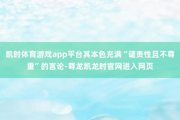 凯时体育游戏app平台其本色充满“谴责性且不尊重”的言论-尊龙凯龙时官网进入网页