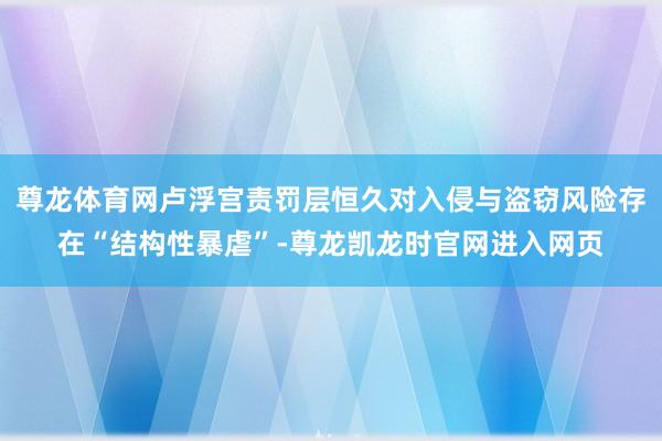 尊龙体育网卢浮宫责罚层恒久对入侵与盗窃风险存在“结构性暴虐”-尊龙凯龙时官网进入网页